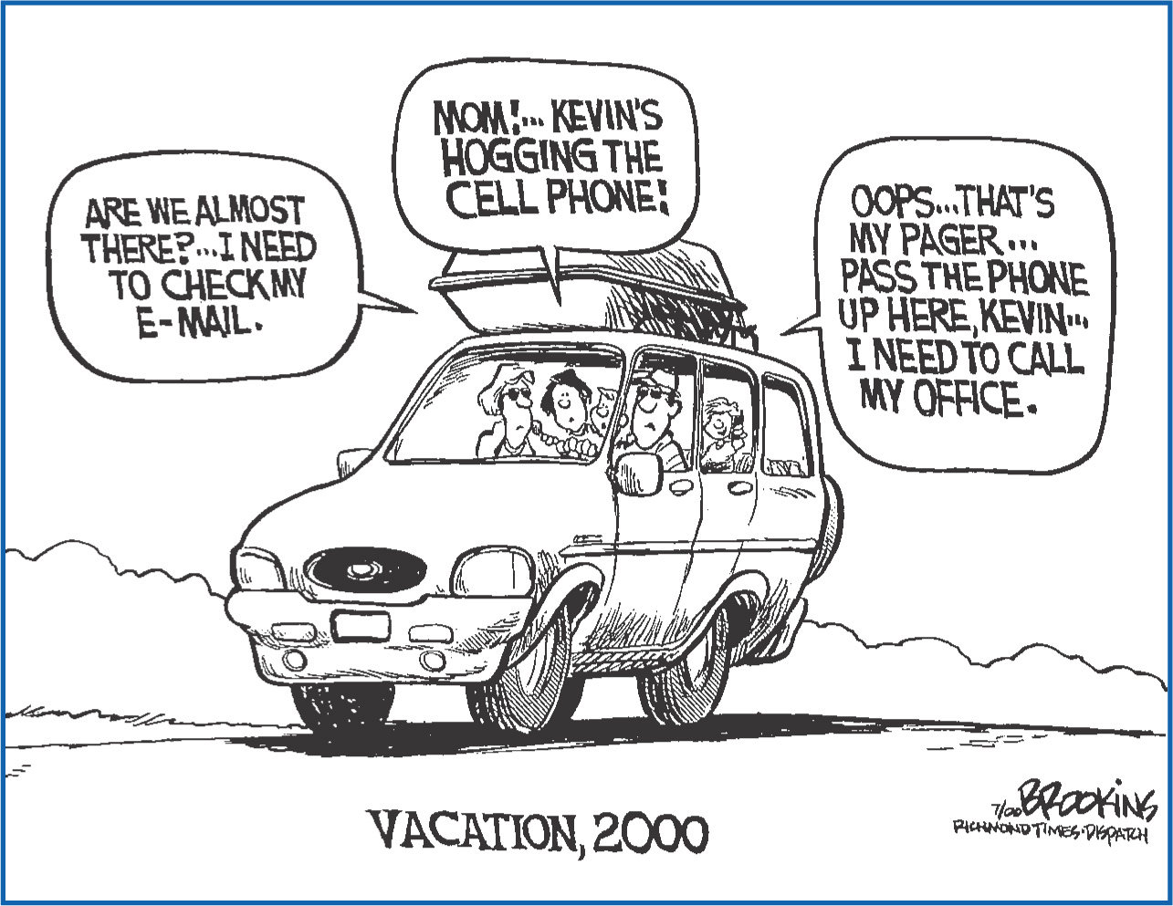 Cartoon: In a car, family members say 'Are we almost there? I need to check my e-mail.' 'Mom! Kevin's hogging the cell phone!' 'Oops, that's my pager. Pass the phone up here Kevin, I need to call my office.' A caption: Vacation, 2000.
